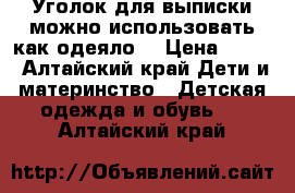 Уголок для выписки.можно использовать как одеяло  › Цена ­ 500 - Алтайский край Дети и материнство » Детская одежда и обувь   . Алтайский край